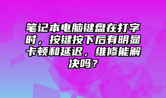 笔记本电脑键盘在打字时，按键按下后有明显卡顿和延迟，维修能解决吗？