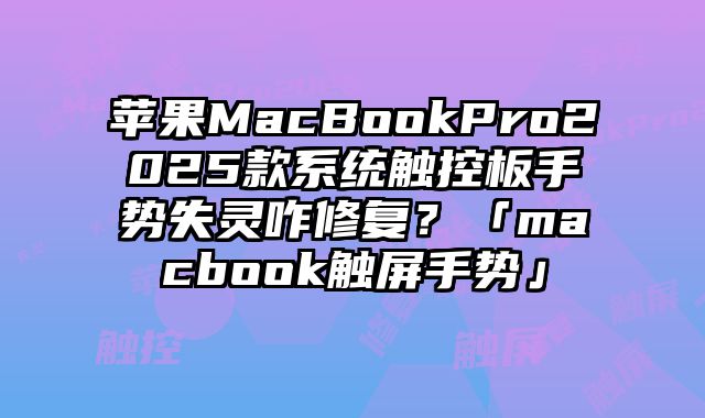 苹果MacBookPro2025款系统触控板手势失灵咋修复？「macbook触屏手势」