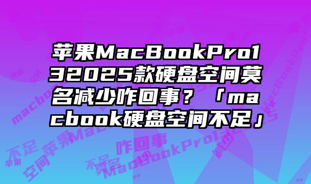 苹果MacBookPro132025款硬盘空间莫名减少咋回事？「macbook硬盘空间不足」