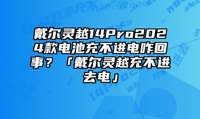 戴尔灵越14Pro2024款电池充不进电咋回事？「戴尔灵越充不进去电」