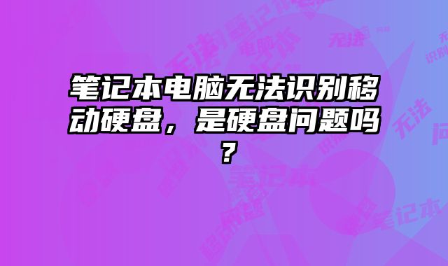 笔记本电脑无法识别移动硬盘，是硬盘问题吗？