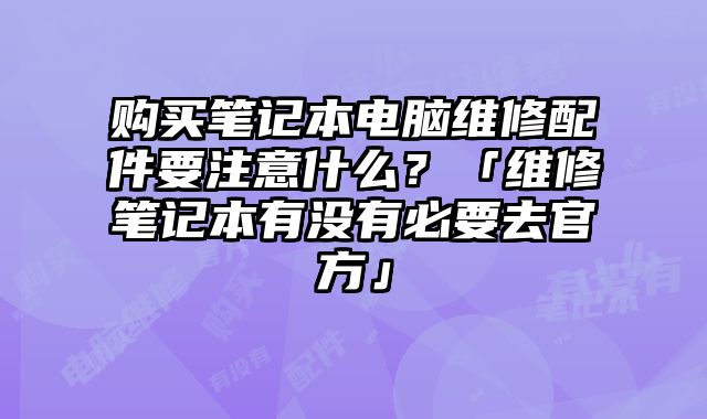 购买笔记本电脑维修配件要注意什么？「维修笔记本有没有必要去官方」