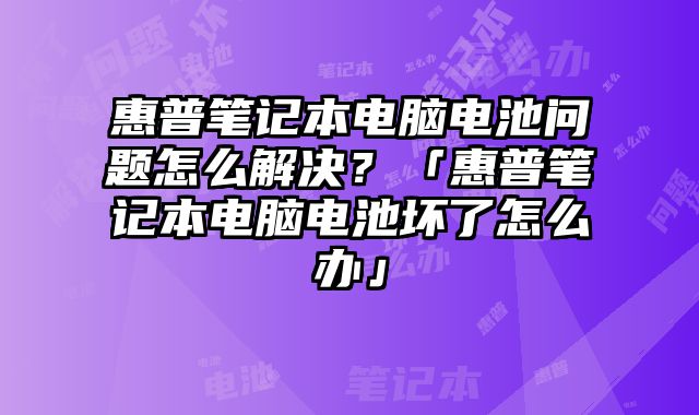 惠普笔记本电脑电池问题怎么解决？「惠普笔记本电脑电池坏了怎么办」
