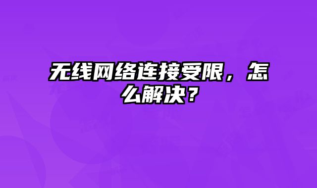 无线网络连接受限，怎么解决？