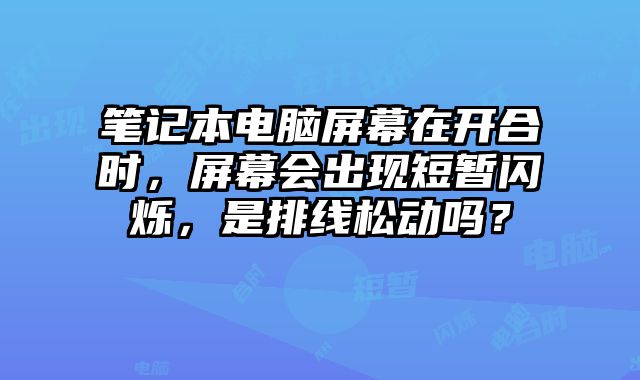 笔记本电脑屏幕在开合时，屏幕会出现短暂闪烁，是排线松动吗？