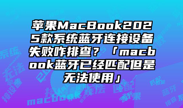 苹果MacBook2025款系统蓝牙连接设备失败咋排查？「macbook蓝牙已经匹配但是无法使用」