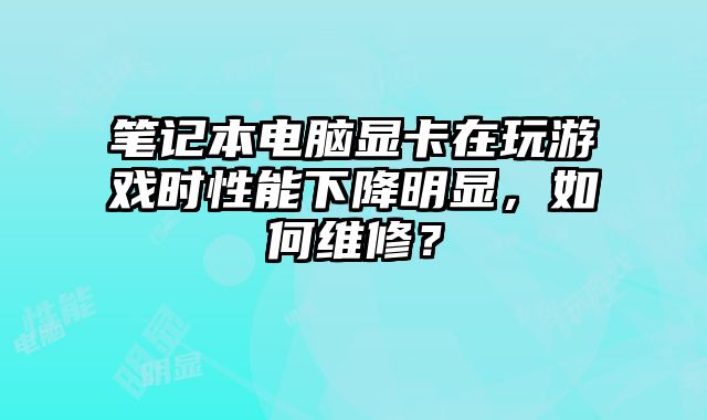 笔记本电脑显卡在玩游戏时性能下降明显，如何维修？