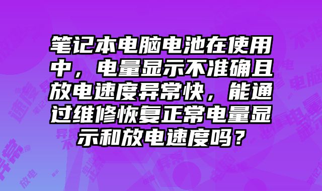 笔记本电脑电池在使用中，电量显示不准确且放电速度异常快，能通过维修恢复正常电量显示和放电速度吗？