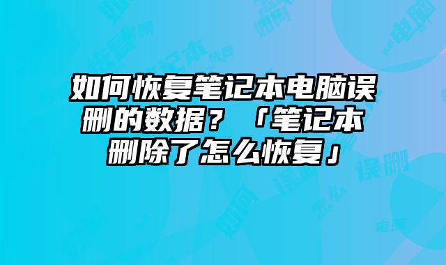 如何恢复笔记本电脑误删的数据？「笔记本删除了怎么恢复」