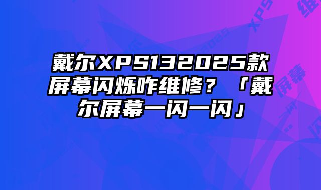 戴尔XPS132025款屏幕闪烁咋维修？「戴尔屏幕一闪一闪」