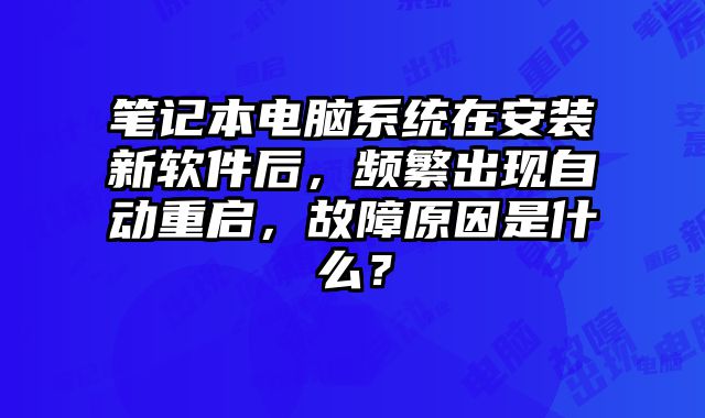笔记本电脑系统在安装新软件后，频繁出现自动重启，故障原因是什么？