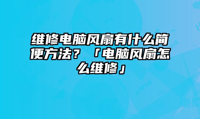 维修电脑风扇有什么简便方法？「电脑风扇怎么维修」