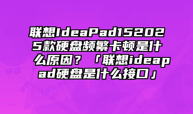 联想IdeaPad152025款硬盘频繁卡顿是什么原因？「联想ideapad硬盘是什么接口」