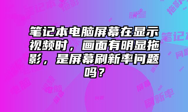 笔记本电脑屏幕在显示视频时，画面有明显拖影，是屏幕刷新率问题吗？