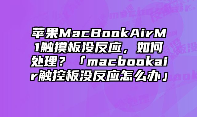 苹果MacBookAirM1触摸板没反应，如何处理？「macbookair触控板没反应怎么办」