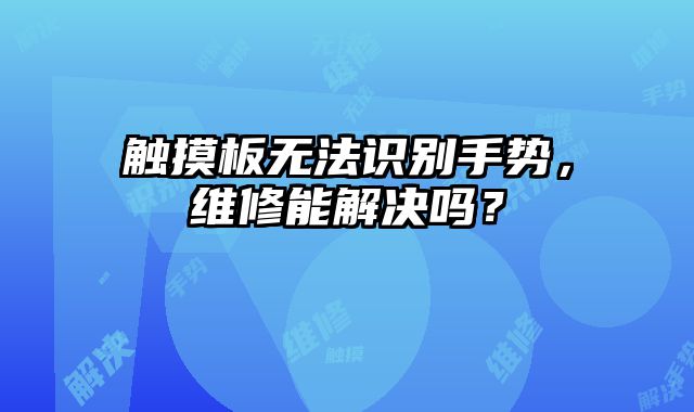 触摸板无法识别手势，维修能解决吗？