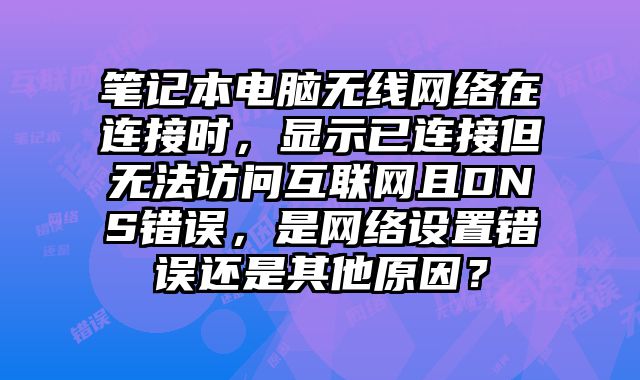 笔记本电脑无线网络在连接时，显示已连接但无法访问互联网且DNS错误，是网络设置错误还是其他原因？