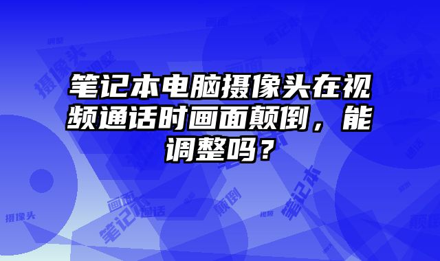 笔记本电脑摄像头在视频通话时画面颠倒，能调整吗？