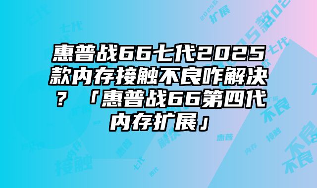 惠普战66七代2025款内存接触不良咋解决？「惠普战66第四代内存扩展」