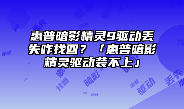 惠普暗影精灵9驱动丢失咋找回？「惠普暗影精灵驱动装不上」