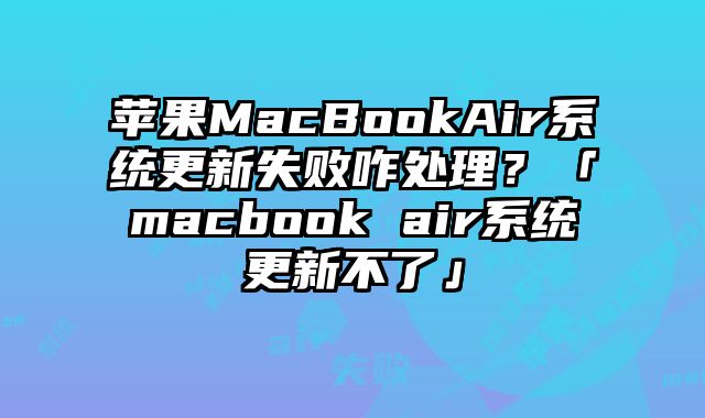 苹果MacBookAir系统更新失败咋处理？「macbook air系统更新不了」