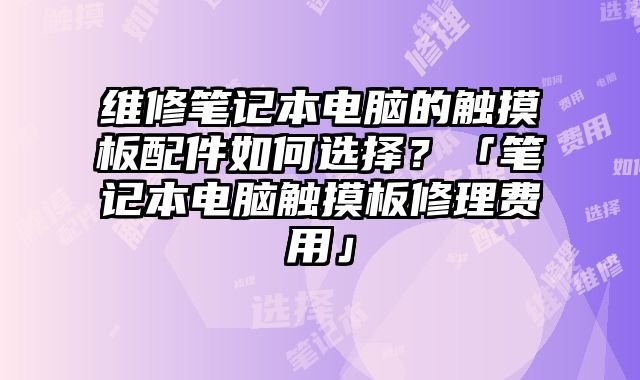 维修笔记本电脑的触摸板配件如何选择？「笔记本电脑触摸板修理费用」