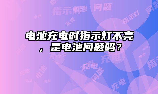 电池充电时指示灯不亮，是电池问题吗？