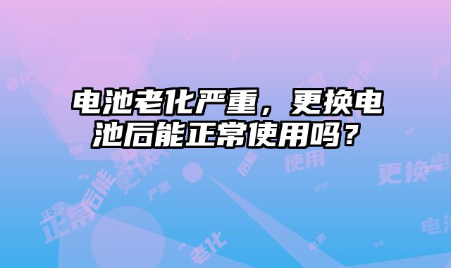 电池老化严重，更换电池后能正常使用吗？