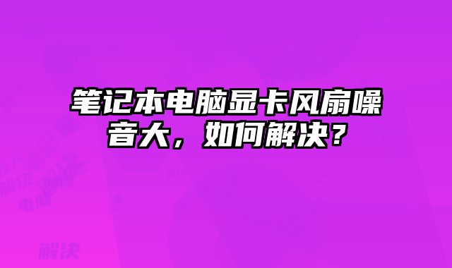 笔记本电脑显卡风扇噪音大，如何解决？