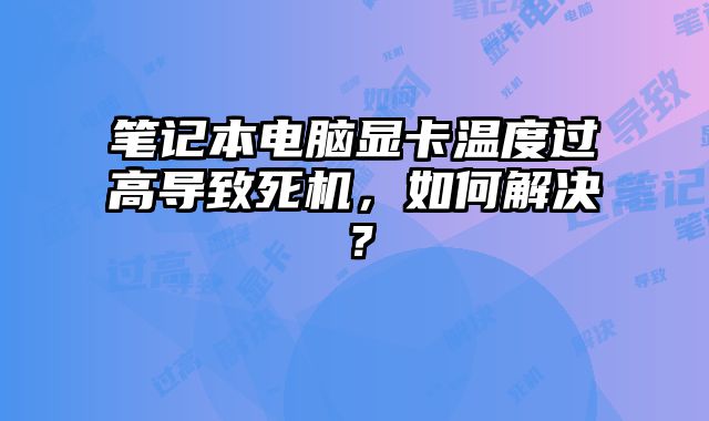 笔记本电脑显卡温度过高导致死机，如何解决？