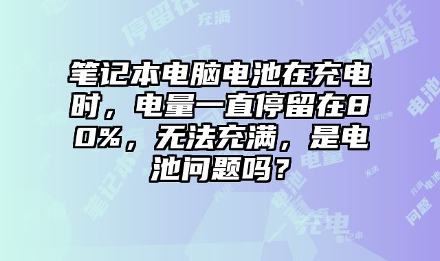 笔记本电脑电池在充电时，电量一直停留在80%，无法充满，是电池问题吗？