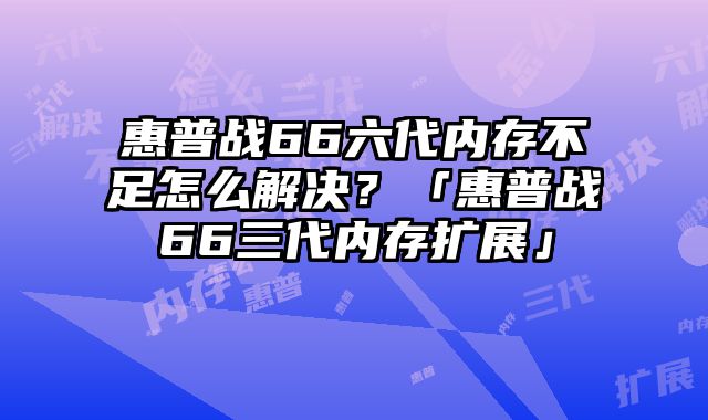 惠普战66六代内存不足怎么解决？「惠普战66三代内存扩展」
