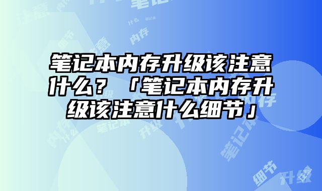 笔记本内存升级该注意什么？「笔记本内存升级该注意什么细节」