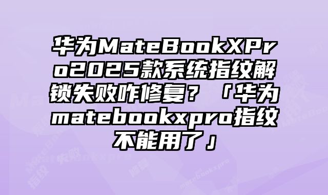 华为MateBookXPro2025款系统指纹解锁失败咋修复？「华为matebookxpro指纹不能用了」