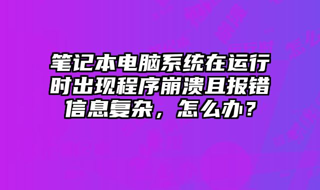 笔记本电脑系统在运行时出现程序崩溃且报错信息复杂，怎么办？