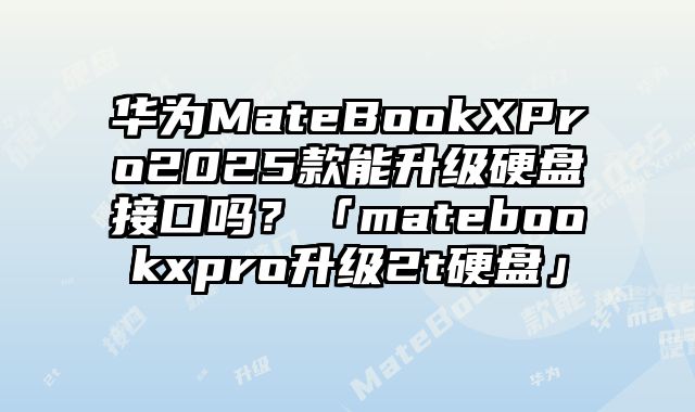 华为MateBookXPro2025款能升级硬盘接口吗？「matebookxpro升级2t硬盘」