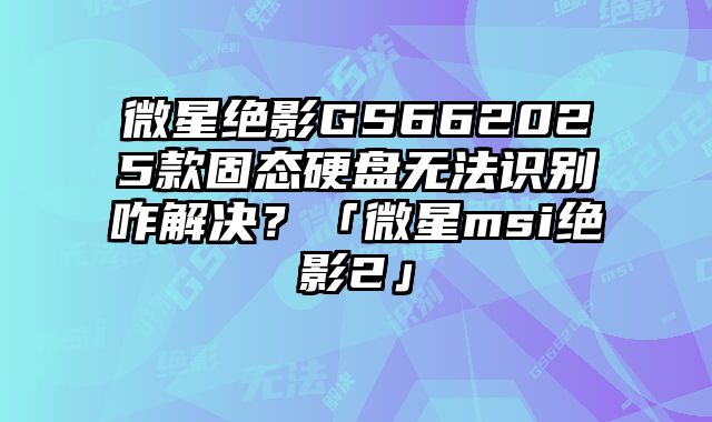 微星绝影GS662025款固态硬盘无法识别咋解决？「微星msi绝影2」