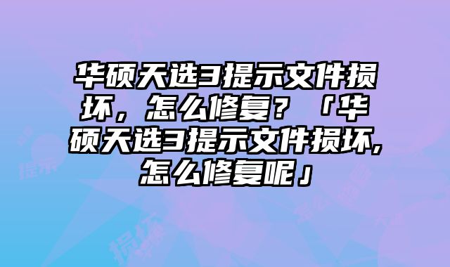 华硕天选3提示文件损坏，怎么修复？「华硕天选3提示文件损坏,怎么修复呢」