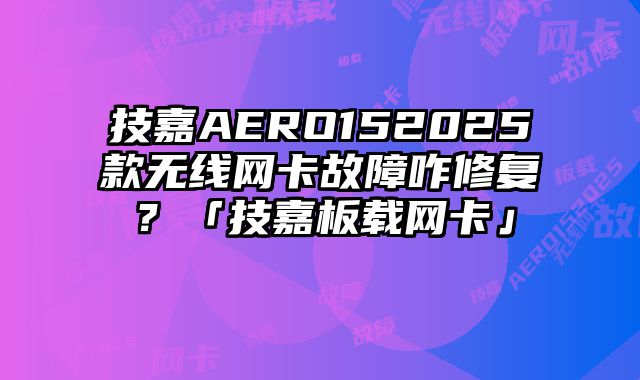 技嘉AERO152025款无线网卡故障咋修复？「技嘉板载网卡」