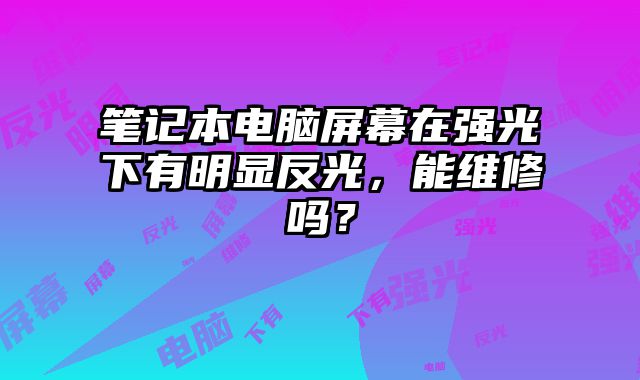 笔记本电脑屏幕在强光下有明显反光，能维修吗？