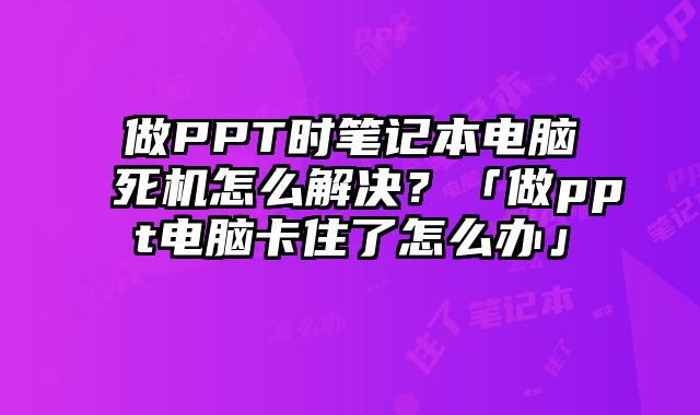 做PPT时笔记本电脑死机怎么解决？「做ppt电脑卡住了怎么办」