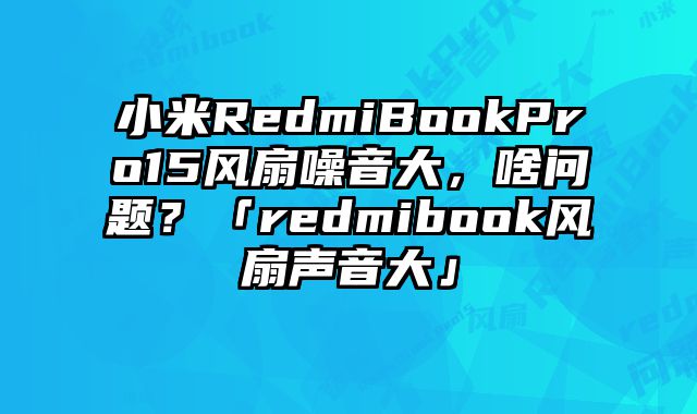 小米RedmiBookPro15风扇噪音大，啥问题？「redmibook风扇声音大」