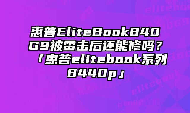 惠普EliteBook840G9被雷击后还能修吗？「惠普elitebook系列8440p」