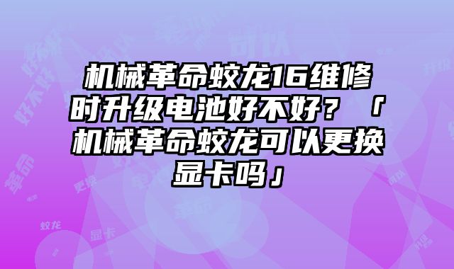 机械革命蛟龙16维修时升级电池好不好？「机械革命蛟龙可以更换显卡吗」