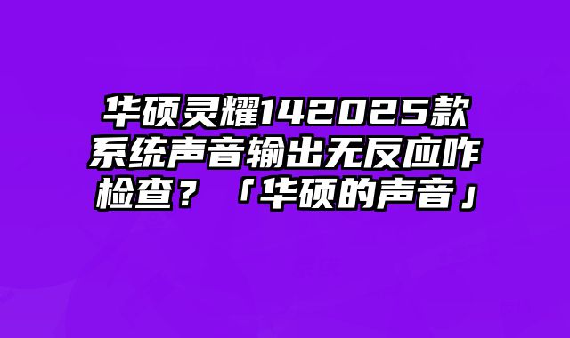 华硕灵耀142025款系统声音输出无反应咋检查？「华硕的声音」
