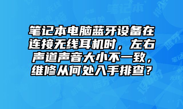 笔记本电脑蓝牙设备在连接无线耳机时，左右声道声音大小不一致，维修从何处入手排查？