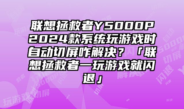 联想拯救者Y5000P2024款系统玩游戏时自动切屏咋解决？「联想拯救者一玩游戏就闪退」