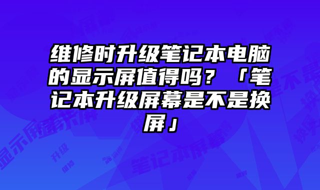 维修时升级笔记本电脑的显示屏值得吗？「笔记本升级屏幕是不是换屏」