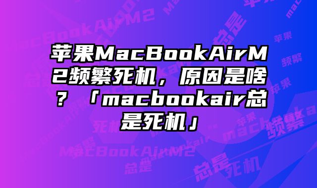 苹果MacBookAirM2频繁死机，原因是啥？「macbookair总是死机」