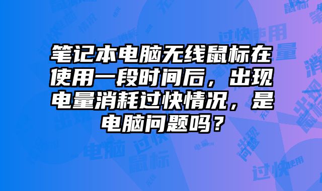 笔记本电脑无线鼠标在使用一段时间后，出现电量消耗过快情况，是电脑问题吗？